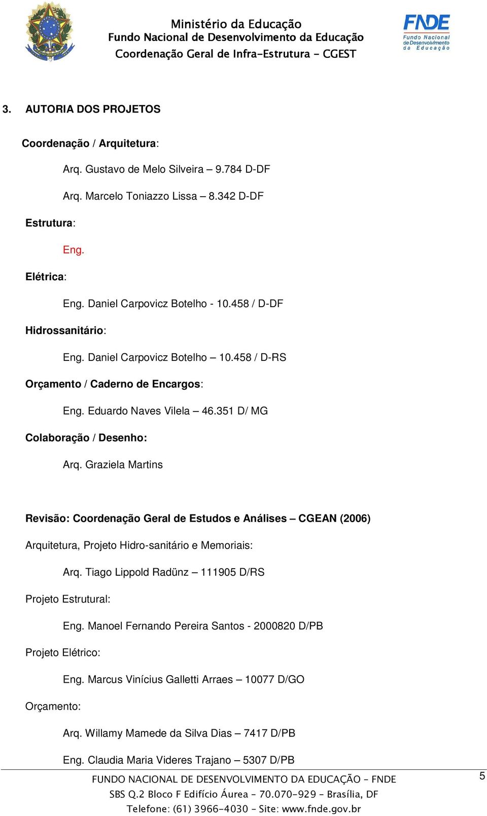 Graziela Martins Revisão: Coordenação Geral de Estudos e Análises CGEAN (2006) Arquitetura, Projeto Hidro-sanitário e Memoriais: Arq. Tiago Lippold Radünz 111905 D/RS Projeto Estrutural: Eng.