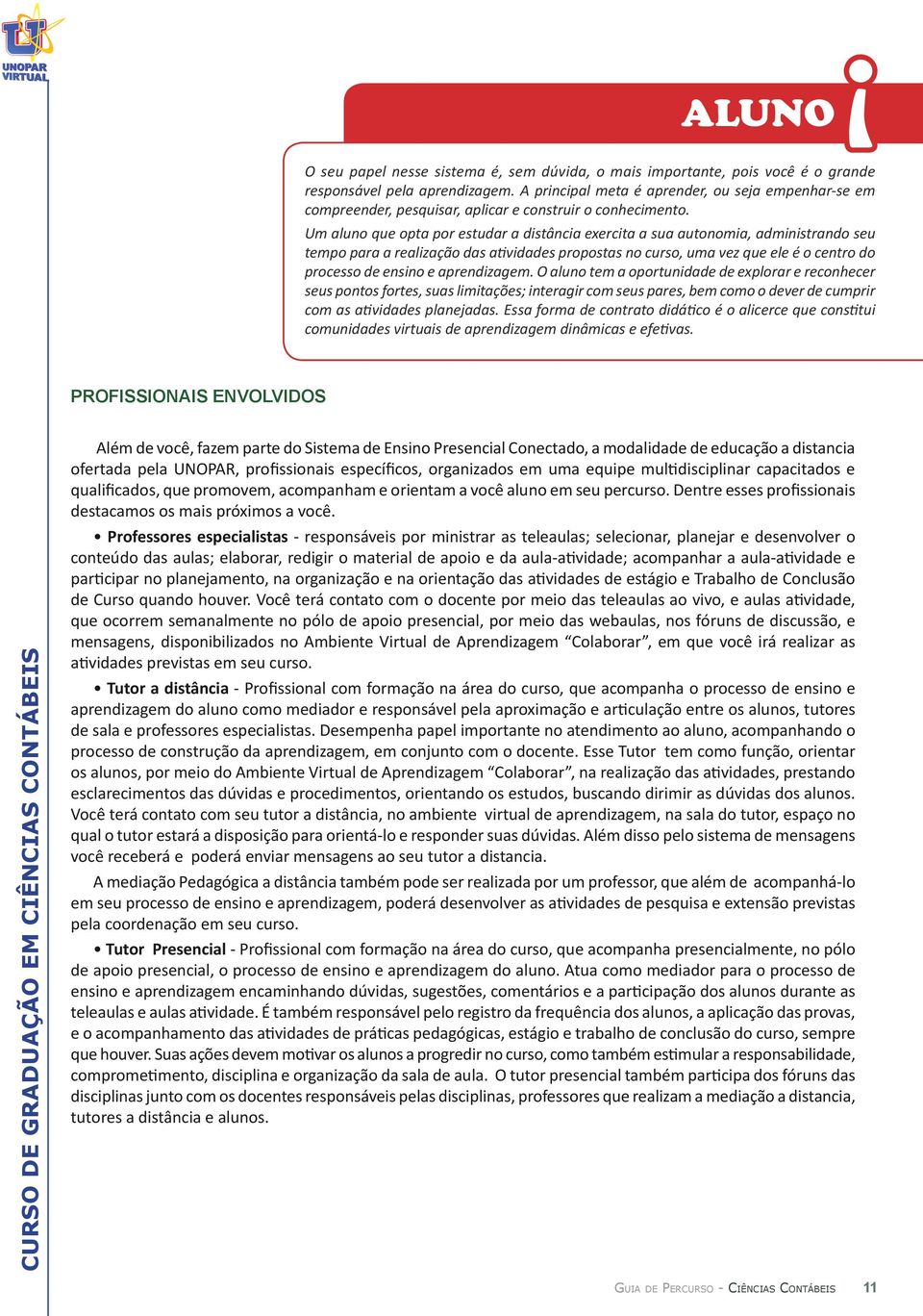 Um aluno que opta por estudar a distância exercita a sua autonomia, administrando seu tempo para a realização das atividades propostas no curso, uma vez que ele é o centro do processo de ensino e