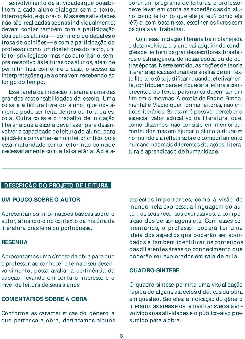 um dos leitores do texto, um leitor privilegiado, mas não autoritário, sempre receptivo às leituras dos alunos, além de permitir-lhes, conforme o caso, o acesso às interpretações que a obra vem