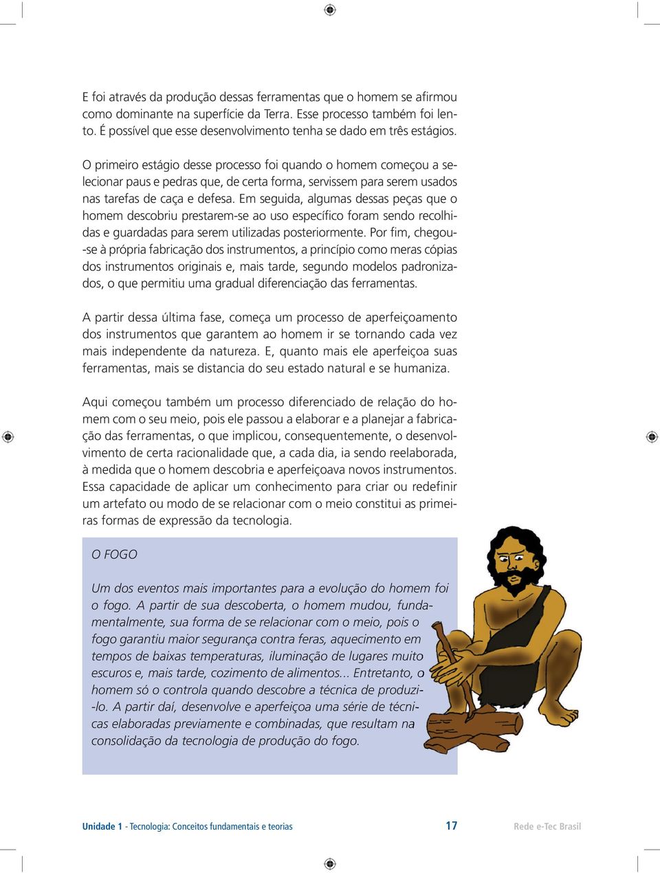 O primeiro estágio desse processo foi quando o homem começou a selecionar paus e pedras que, de certa forma, servissem para serem usados nas tarefas de caça e defesa.