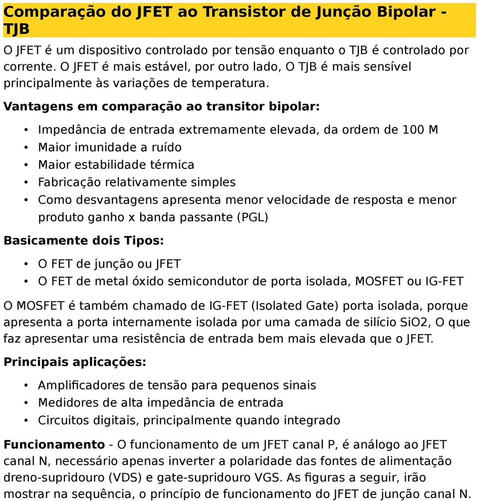 Vantagens em comparação ao transitor bipolar: Impedância de entrada extremamente elevada, da ordem de 100 M Maior imunidade a ruído Maior estabilidade térmica Fabricação relativamente simples Como