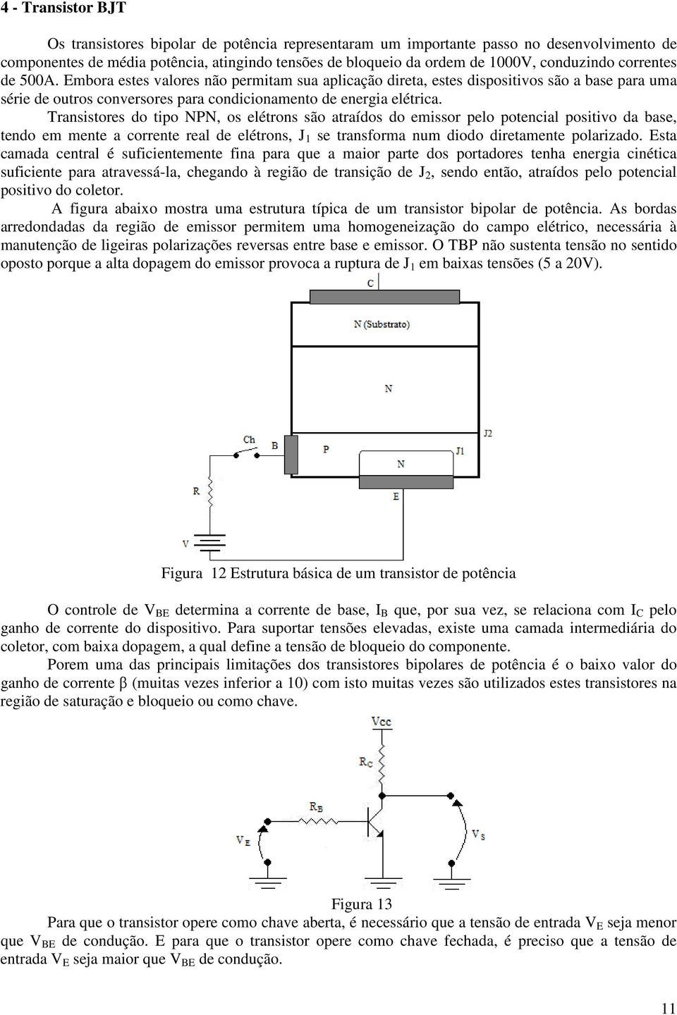 Transistores do tipo NPN, os elétrons são atraídos do emissor pelo potencial positivo da base, tendo em mente a corrente real de elétrons, J 1 se transforma num diodo diretamente polarizado.