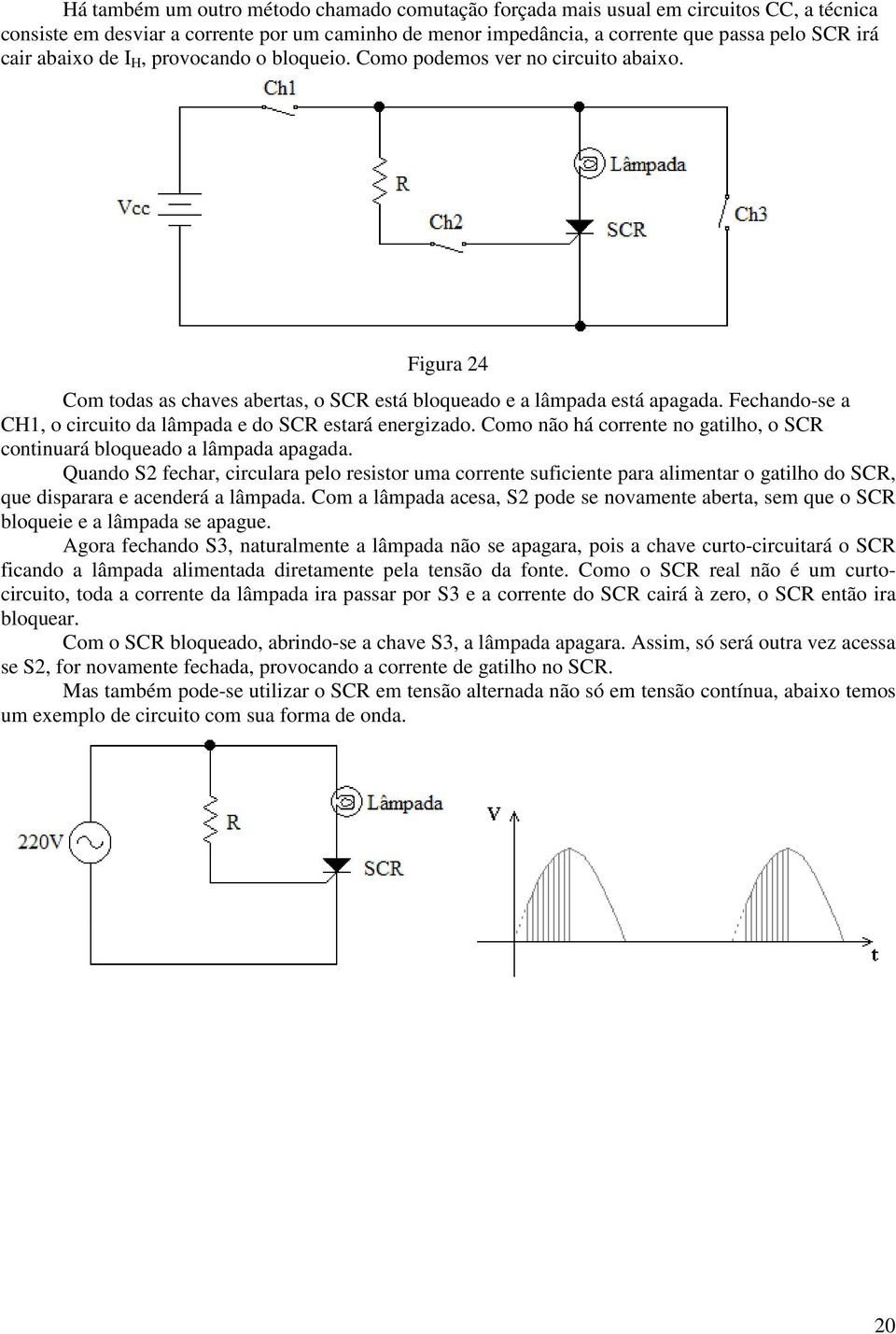 Fechando-se a CH1, o circuito da lâmpada e do SCR estará energizado. Como não há corrente no gatilho, o SCR continuará bloqueado a lâmpada apagada.