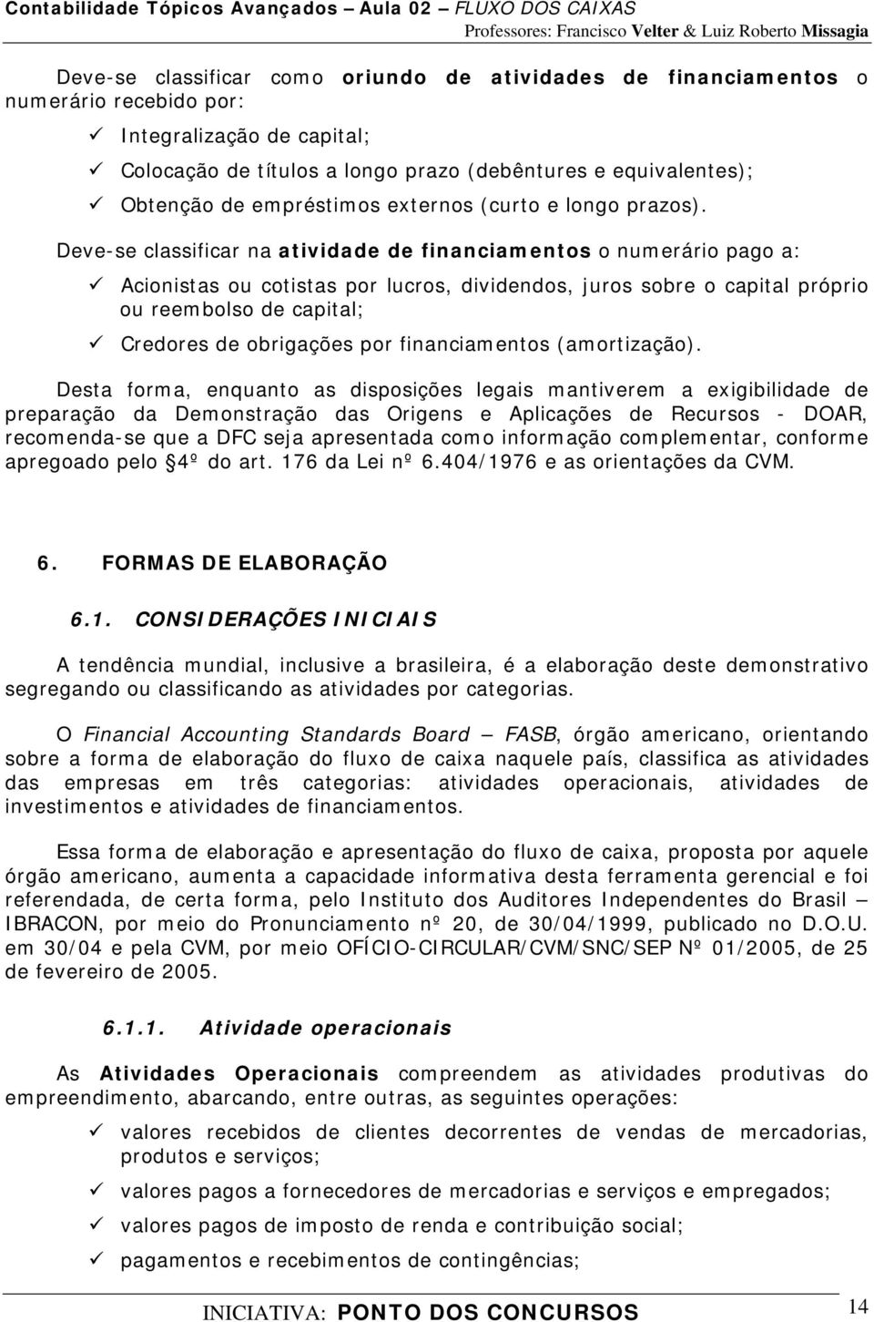 Deve-se classificar na atividade de financiamentos o numerário pago a: Acionistas ou cotistas por lucros, dividendos, juros sobre o capital próprio ou reembolso de capital; Credores de obrigações por