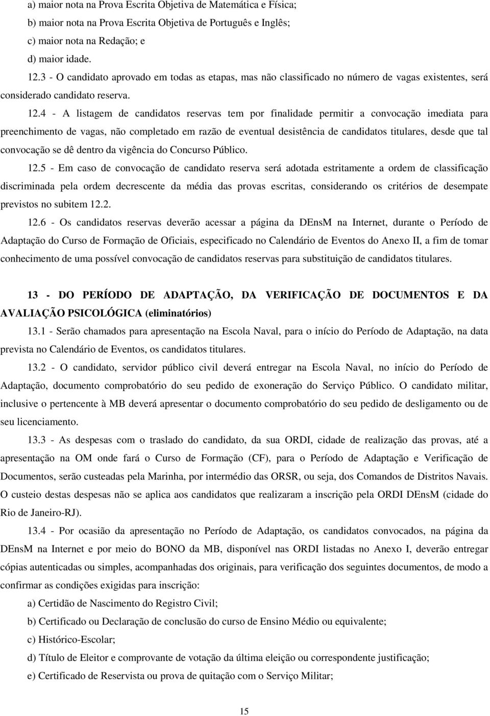 4 - A listagem de candidatos reservas tem por finalidade permitir a convocação imediata para preenchimento de vagas, não completado em razão de eventual desistência de candidatos titulares, desde que