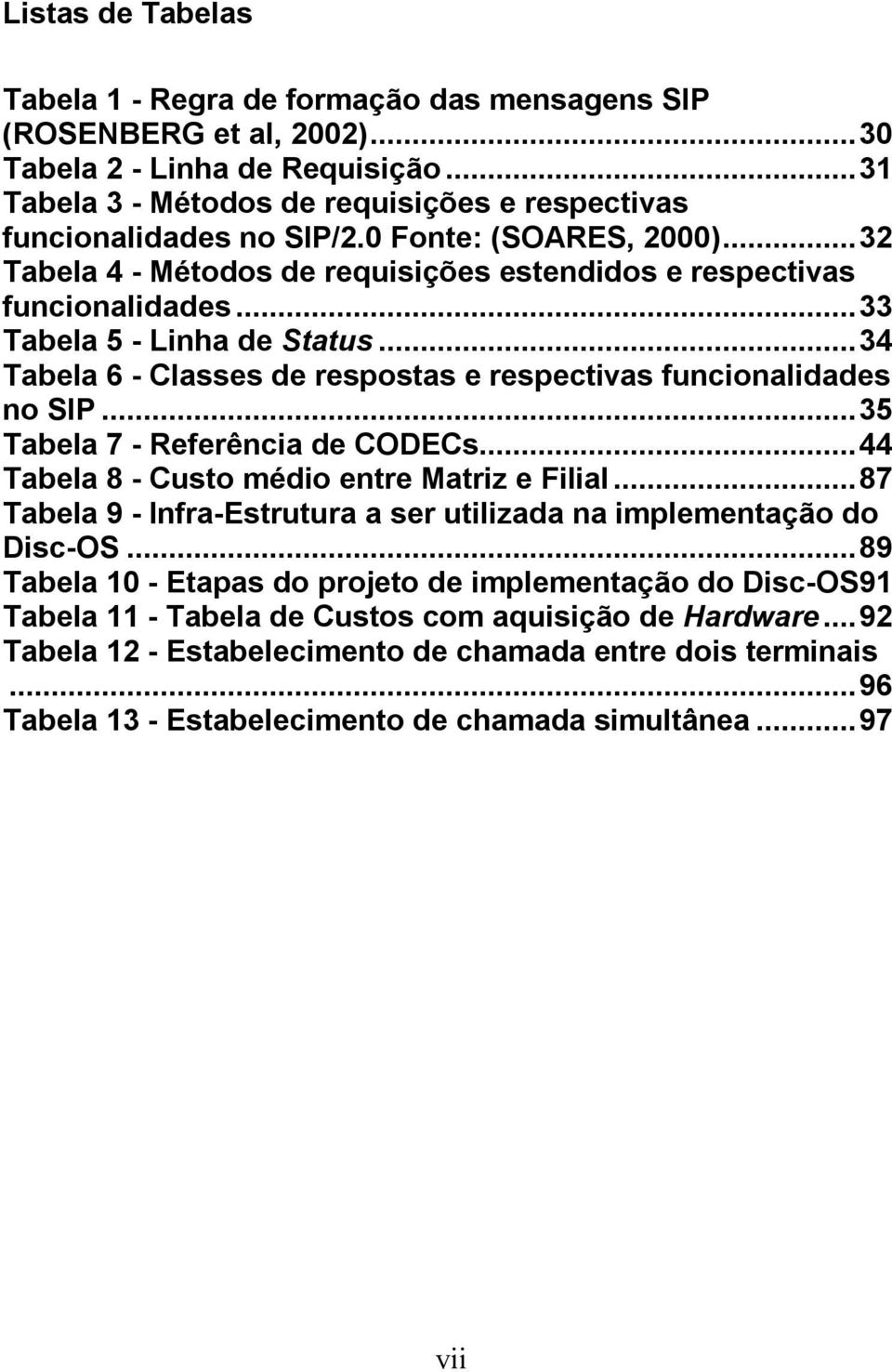 ..33 Tabela 5 - Linha de Status...34 Tabela 6 - Classes de respostas e respectivas funcionalidades no SIP...35 Tabela 7 - Referência de CODECs...44 Tabela 8 - Custo médio entre Matriz e Filial.