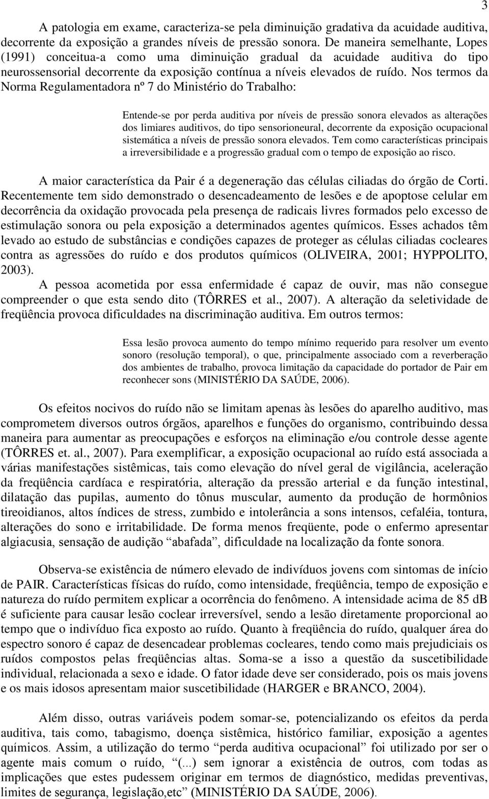 Nos termos da Norma Regulamentadora nº 7 do Ministério do Trabalho: Entende-se por perda auditiva por níveis de pressão sonora elevados as alterações dos limiares auditivos, do tipo sensorioneural,