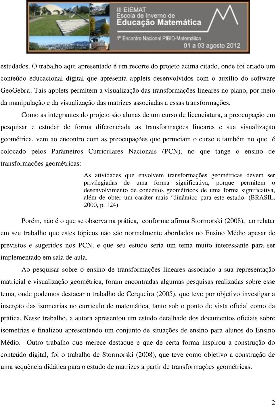 Como as integrantes do projeto são alunas de um curso de licenciatura, a preocupação em pesquisar e estudar de forma diferenciada as transformações lineares e sua visualização geométrica, vem ao