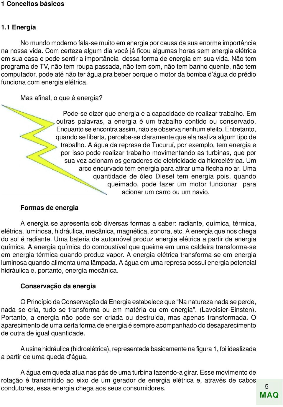 Não tem programa de TV, não tem roupa passada, não tem som, não tem banho quente, não tem computador, pode até não ter água pra beber porque o motor da bomba d água do prédio funciona com energia