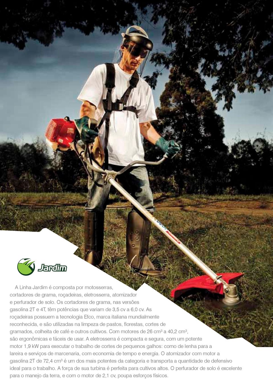 As roçadeiras possuem a tecnologia Efco, marca italiana mundialmente reconhecida, e são utilizadas na limpeza de pastos, florestas, cortes de gramados, colheita de café e outros cultivos.