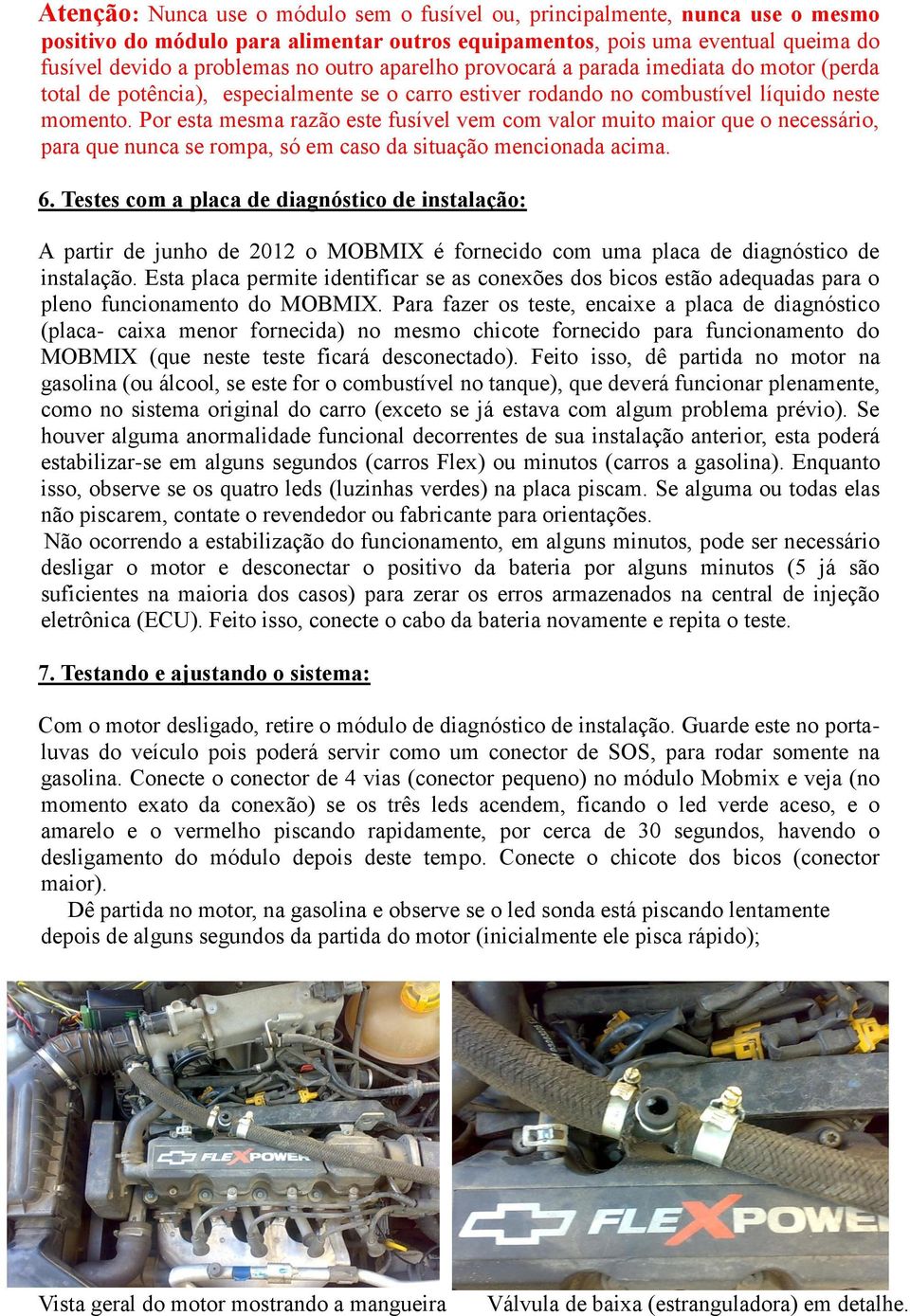 Por esta mesma razão este fusível vem com valor muito maior que o necessário, para que nunca se rompa, só em caso da situação mencionada acima. 6.