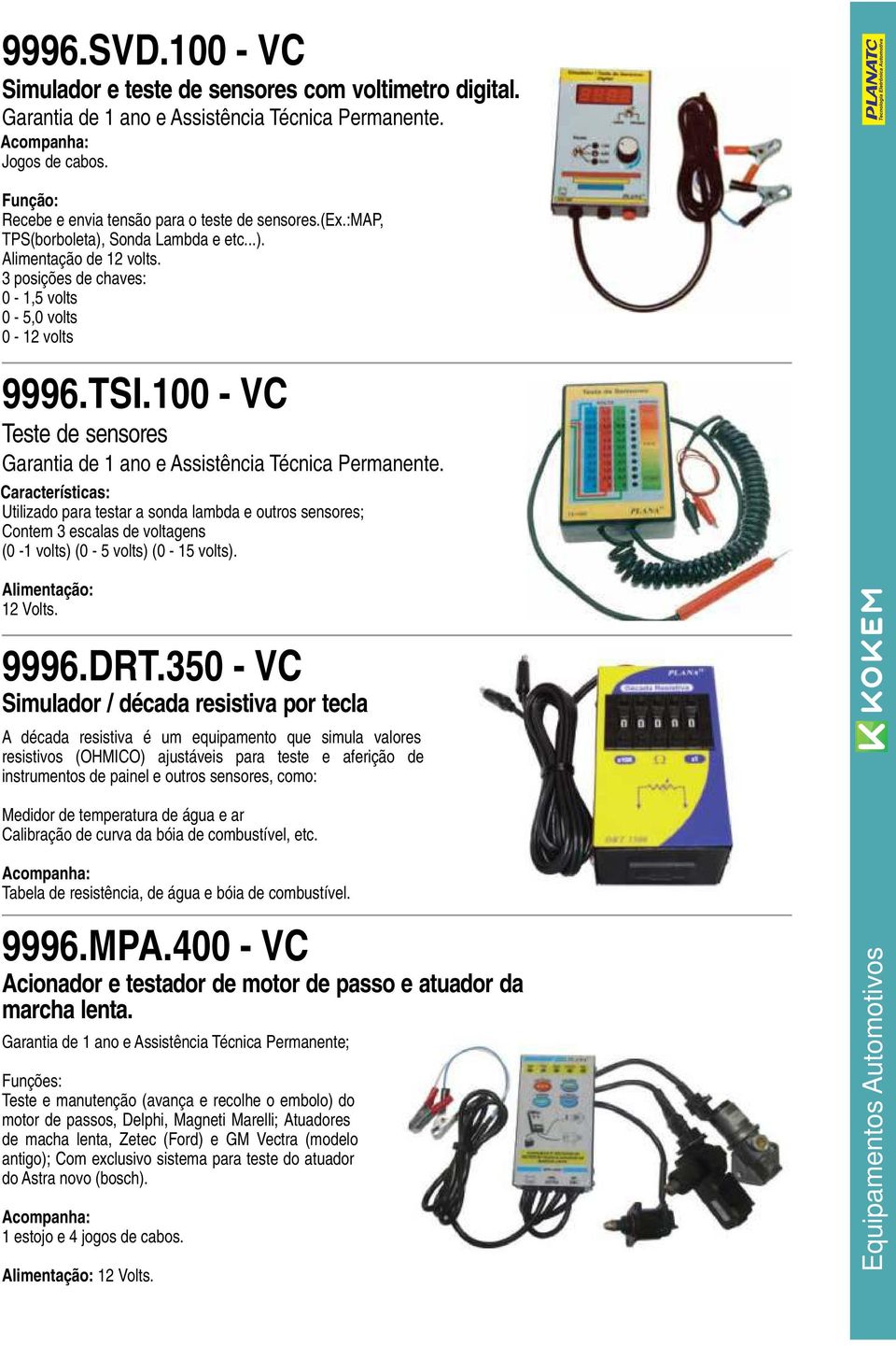 100 - VC Teste de sensores Características: Utilizado para testar a sonda lambda e outros sensores; Contem 3 escalas de voltagens (0-1 volts) (0-5 volts) (0-15 volts). Alimentação: 12 Volts. 9996.DRT.