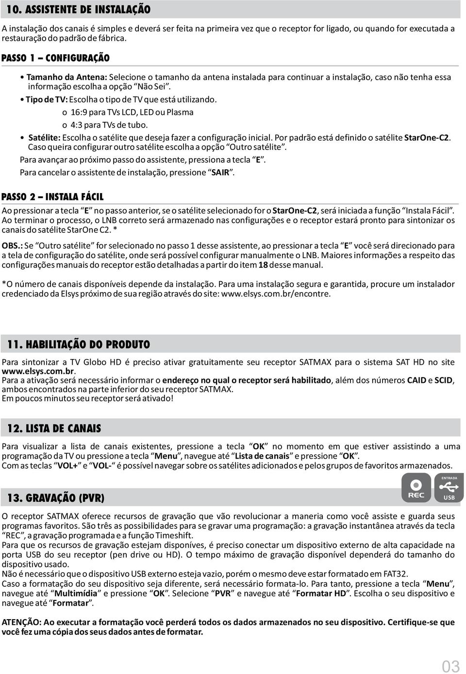 Tipo de TV: Escolha o tipo de TV que está utilizando. o 16:9 para TVs LCD, LED ou Plasma o 4:3 para TVs de tubo. Satélite: Escolha o satélite que deseja fazer a configuração inicial.