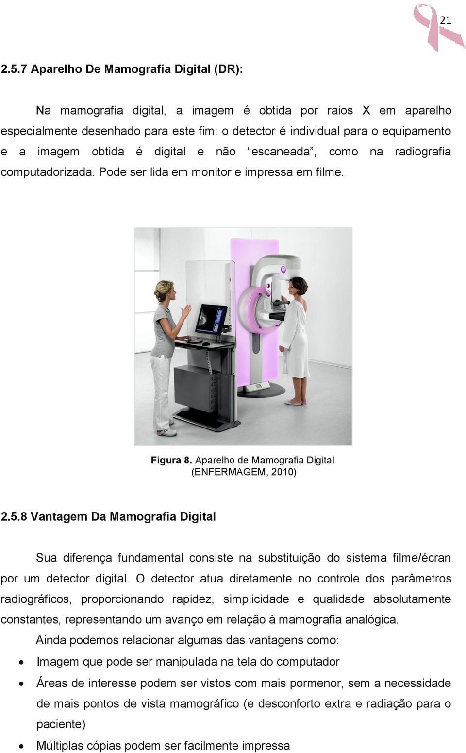 obtida é digital e não escaneada, como na radiografia computadorizada. Pode ser lida em monitor e impressa em filme. Figura 8. Aparelho de Mamografia Digital (ENFERMAGEM, 2010) 2.5.