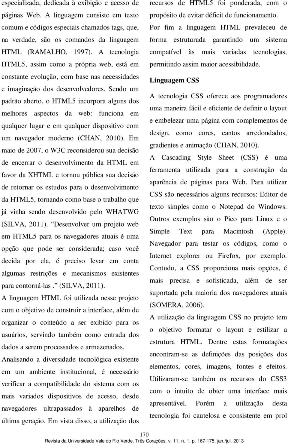 Sendo um padrão aberto, o HTML5 incorpora alguns dos melhores aspectos da web: funciona em qualquer lugar e em qualquer dispositivo com um navegador moderno (CHAN, 2010).