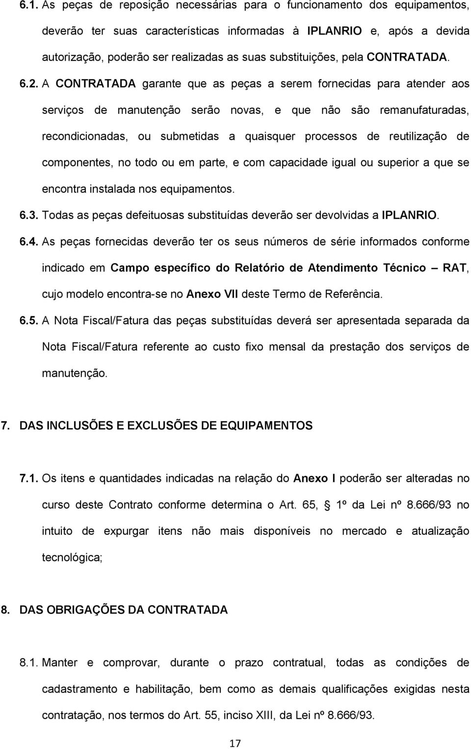 A CONTRATADA garante que as peças a serem fornecidas para atender aos serviços de manutenção serão novas, e que não são remanufaturadas, recondicionadas, ou submetidas a quaisquer processos de