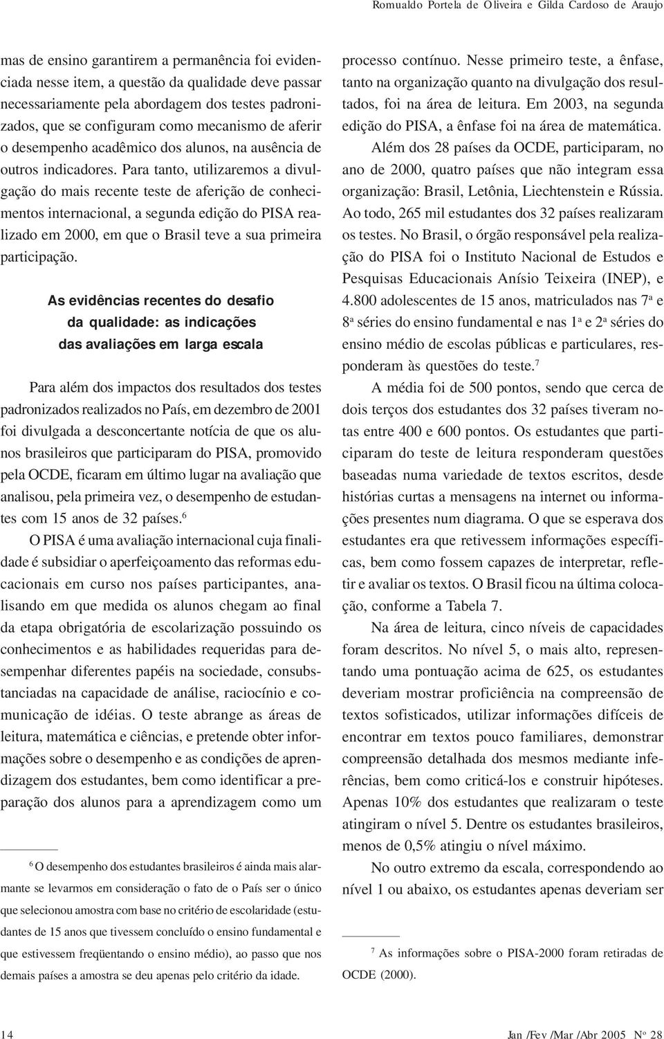 Para tanto, utilizaremos a divulgação do mais recente teste de aferição de conhecimentos internacional, a segunda edição do PISA realizado em 2000, em que o Brasil teve a sua primeira participação.