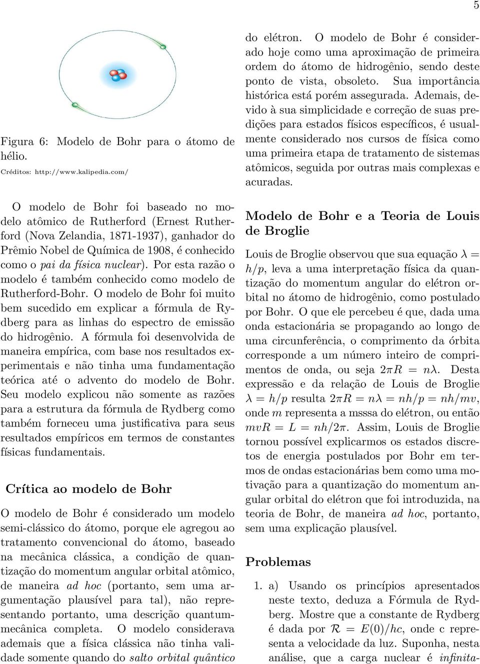 Por esta razão o modelo é também conhecido como modelo de Rutherford-Bohr. O modelo de Bohr foi muito bem sucedido em explicar a fórmula de Rydberg para as linhas do espectro de emissão do hidrogênio.