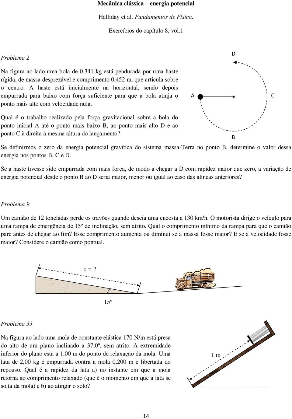 A haste está inicialmente na horizontal, sendo depois empurrada para baixo com força suficiente para que a bola atinja o ponto mais alto com velocidade nula.