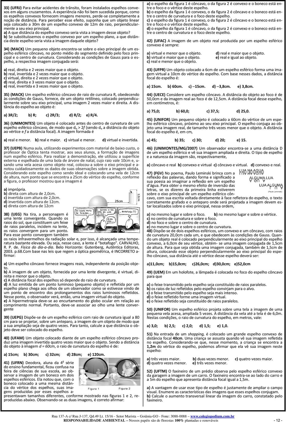 Para perceber esse efeito, suponha que um objeto linear seja colocado a 30m de um espelho convexo de 12m de raio, perpendicularmente a seu eixo principal.