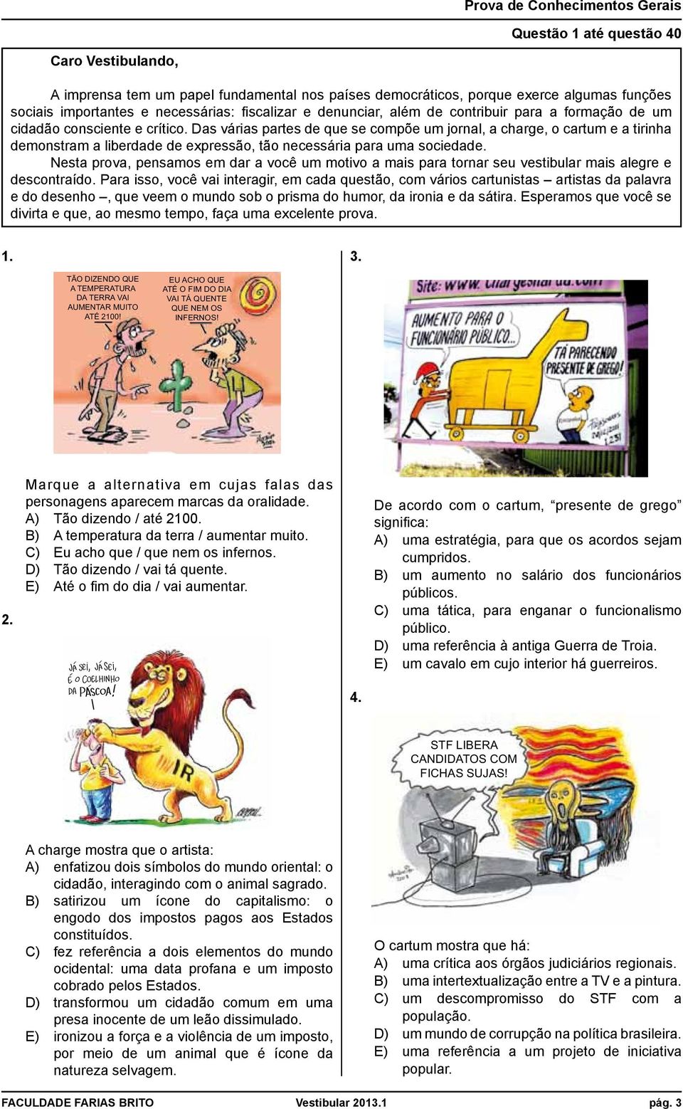 Das várias partes de que se compõe um jornal, a charge, o cartum e a tirinha demonstram a liberdade de expressão, tão necessária para uma sociedade.