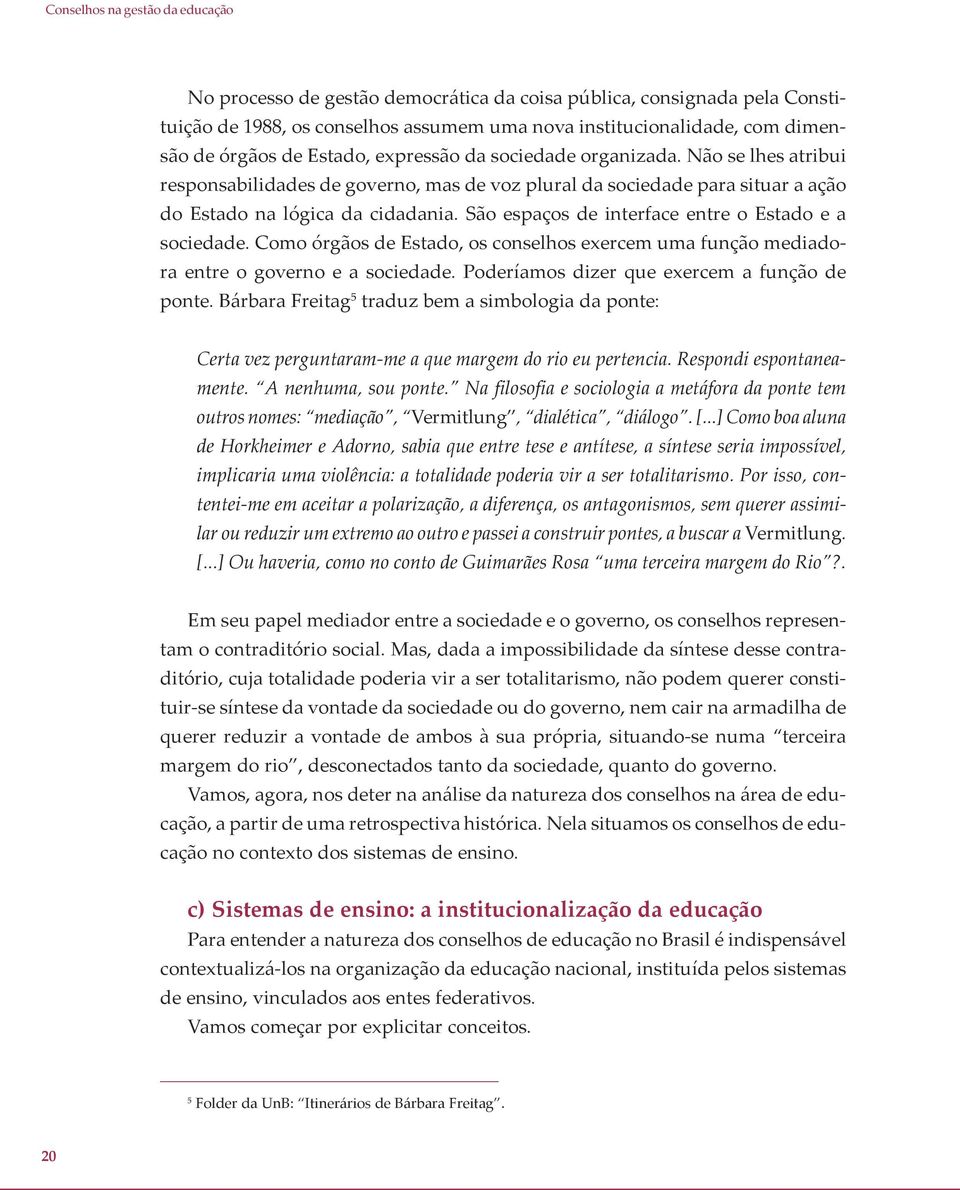 São espaços de interface entre o Estado e a sociedade. Como órgãos de Estado, os conselhos exercem uma função mediadora entre o governo e a sociedade. Poderíamos dizer que exercem a função de ponte.