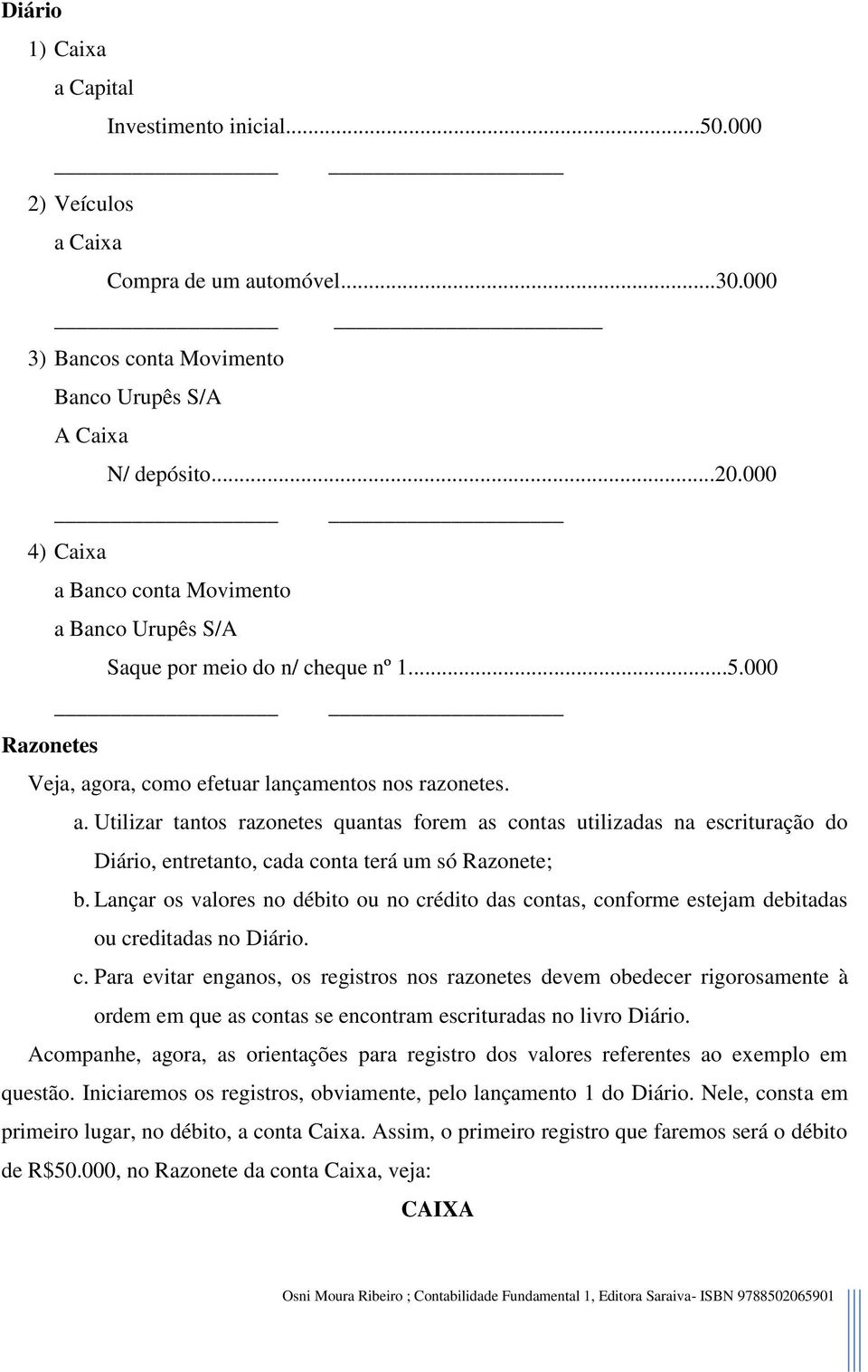 Lançar os valores no débito ou no crédito das contas, conforme estejam debitadas ou creditadas no Diário. c. Para evitar enganos, os registros nos razonetes devem obedecer rigorosamente à ordem em que as contas se encontram escrituradas no livro Diário.