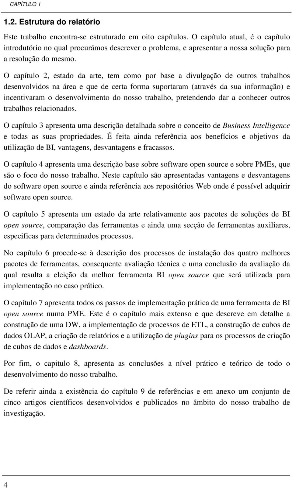 O capítulo 2, estado da arte, tem como por base a divulgação de outros trabalhos desenvolvidos na área e que de certa forma suportaram (através da sua informação) e incentivaram o desenvolvimento do