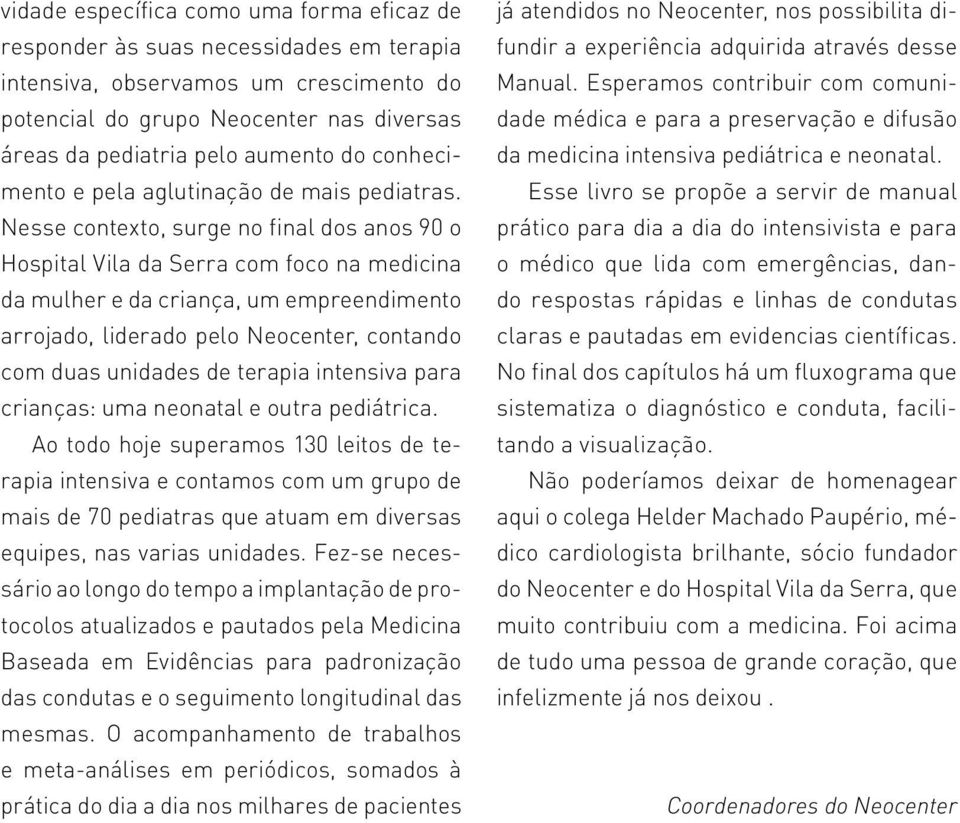 Nesse contexto, surge no final dos anos 90 o Hospital Vila da Serra com foco na medicina da mulher e da criança, um empreendimento arrojado, liderado pelo Neocenter, contando com duas unidades de