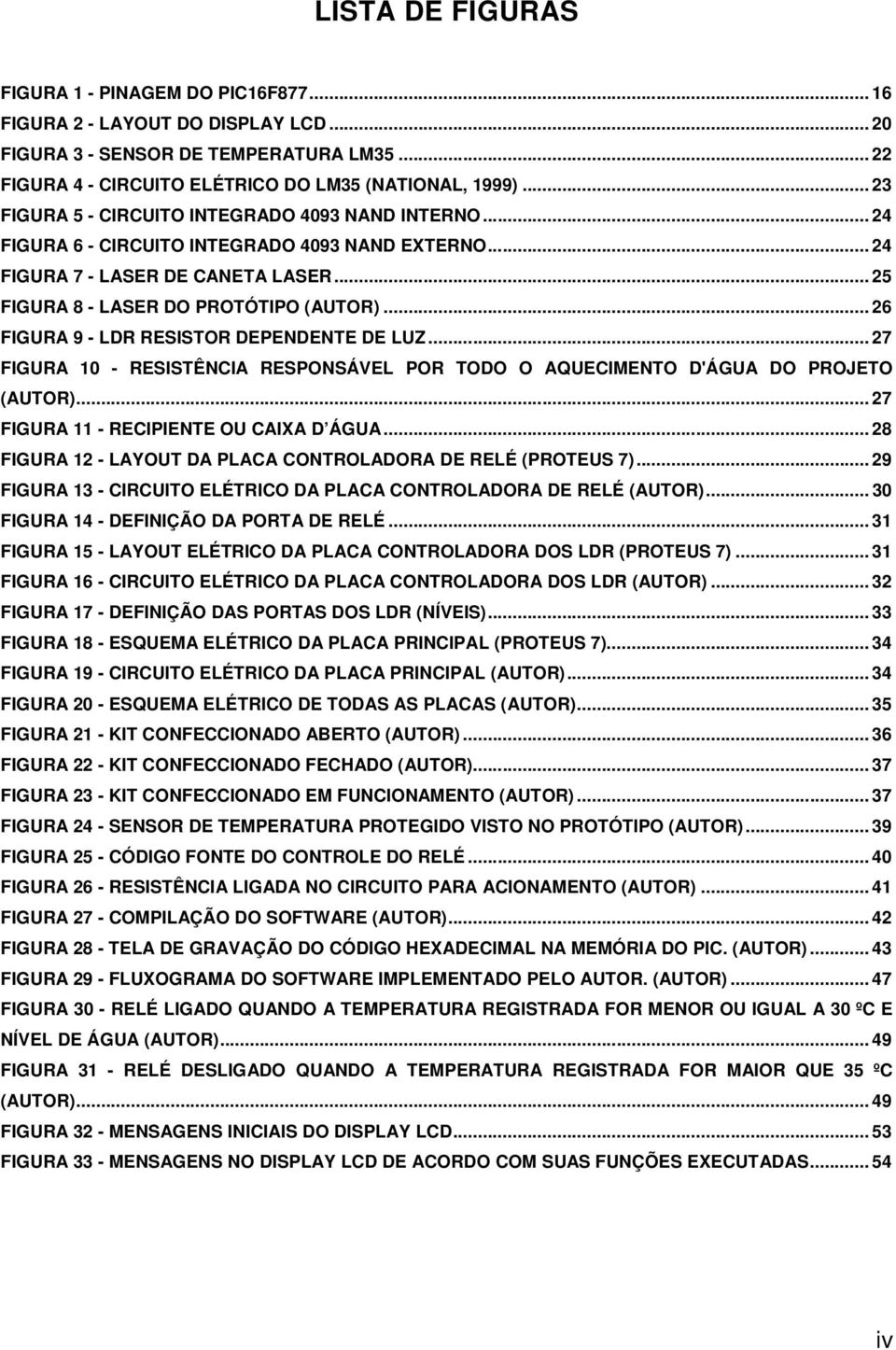 .. 26 FIGURA 9 - LDR RESISTOR DEPENDENTE DE LUZ... 27 FIGURA 10 - RESISTÊNCIA RESPONSÁVEL POR TODO O AQUECIMENTO D'ÁGUA DO PROJETO (AUTOR)... 27 FIGURA 11 - RECIPIENTE OU CAIXA D ÁGUA.