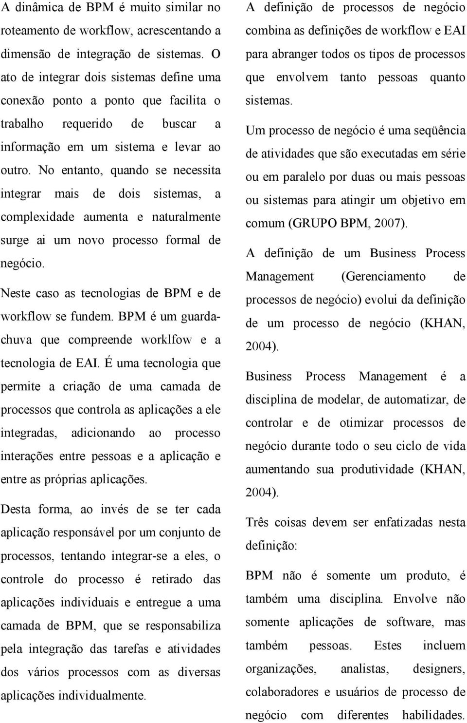 No entanto, quando se necessita integrar mais de dois sistemas, a complexidade aumenta e naturalmente surge ai um novo processo formal de negócio.