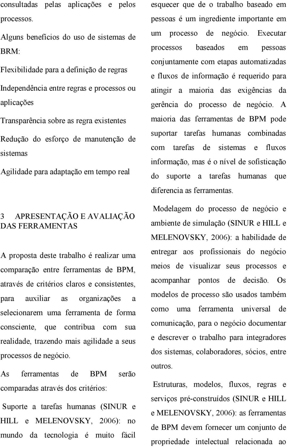 de manutenção de sistemas Agilidade para adaptação em tempo real 3 APRESENTAÇÃO E AVALIAÇÃO DAS FERRAMENTAS A proposta deste trabalho é realizar uma comparação entre ferramentas de BPM, através de