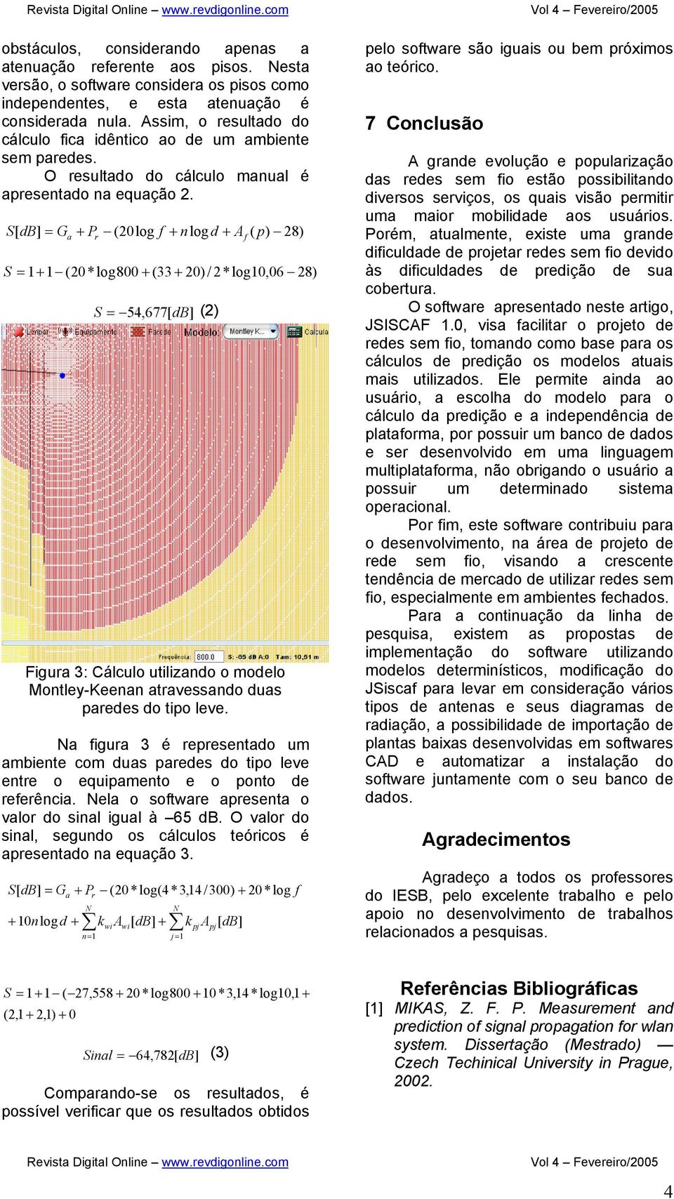 S[ = G + P (20log f + nlogd + A ( p) 28) a r S = 1+ 1 (20*log800 + (33 + 20) / 2*log10,06 28) S = 54,677[ (2) Figura 3: Cálculo utilizando o modelo Montley-Keenan atravessando duas paredes do tipo