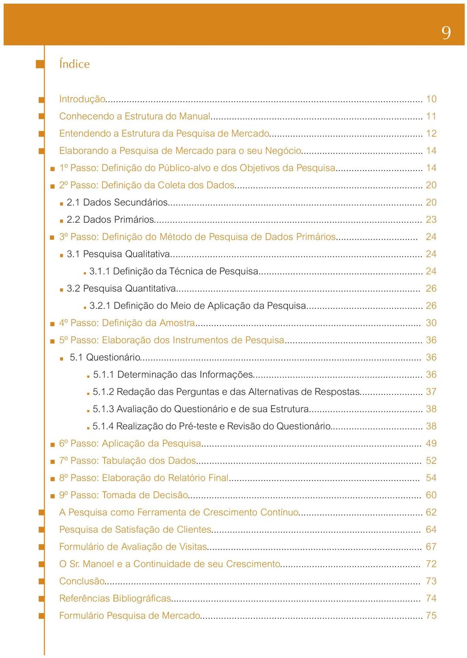 .. 23 3º Passo: Definição do Método de Pesquisa de Dados Primários... 24 3.1 Pesquisa Qualitativa... 24 3.1.1 Definição da Técnica de Pesquisa... 24 3.2 Pesquisa Quantitativa... 26 3.2.1 Definição do Meio de Aplicação da Pesquisa.