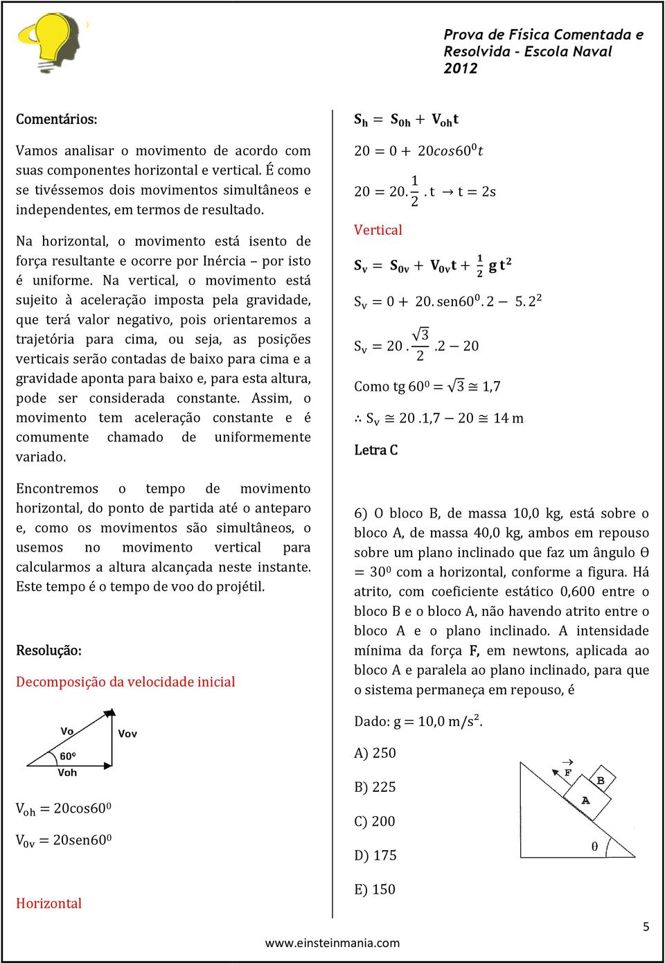 Na vertical, o movimento está sujeito à aceleração imposta pela gravidade, que terá valor negativo, pois orientaremos a trajetória para cima, ou seja, as posições verticais serão contadas de baixo