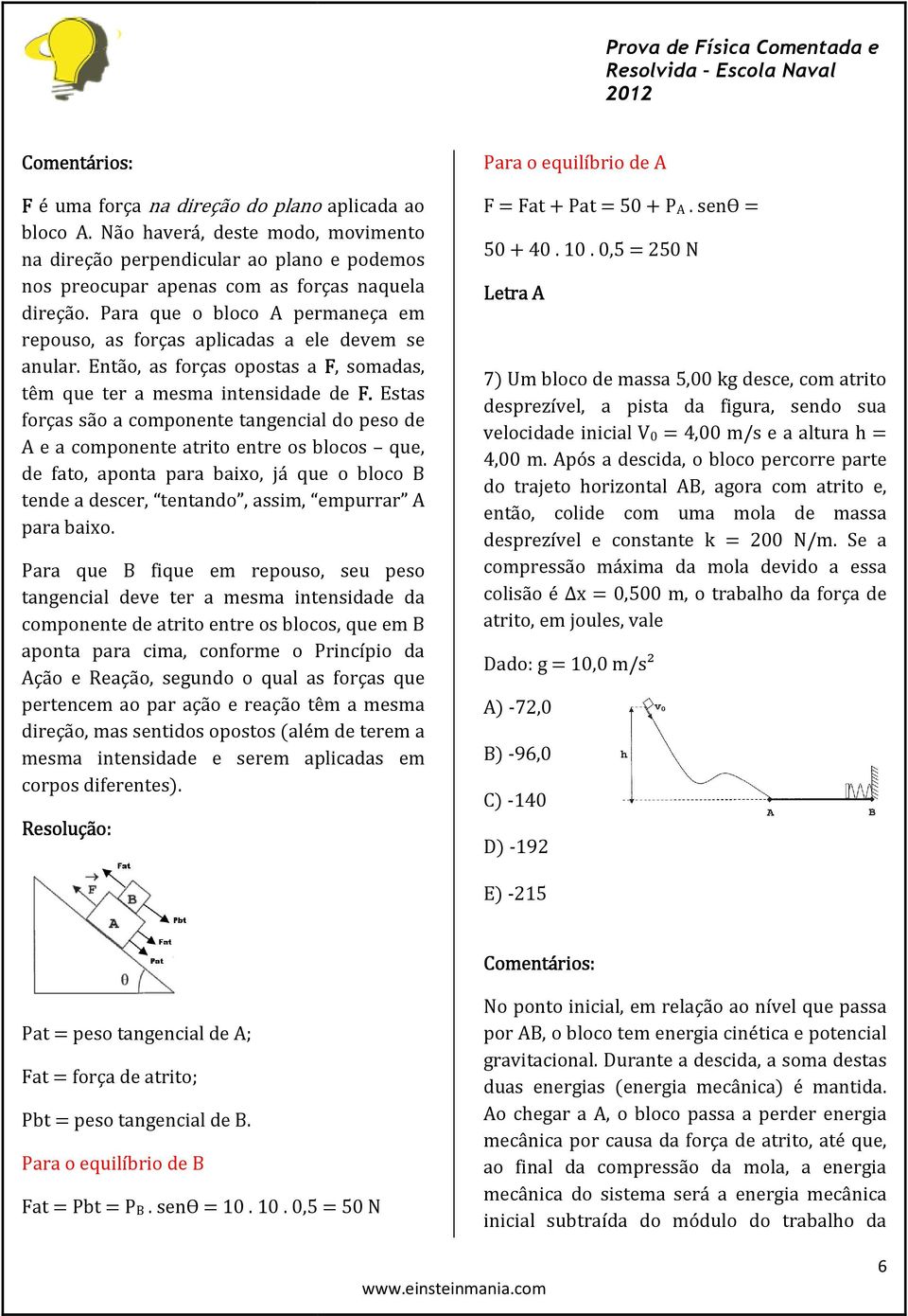 Estas forças são a componente tangencial do peso de A e a componente atrito entre os blocos que, de fato, aponta para baixo, já que o bloco B tende a descer, tentando, assim, empurrar A para baixo.