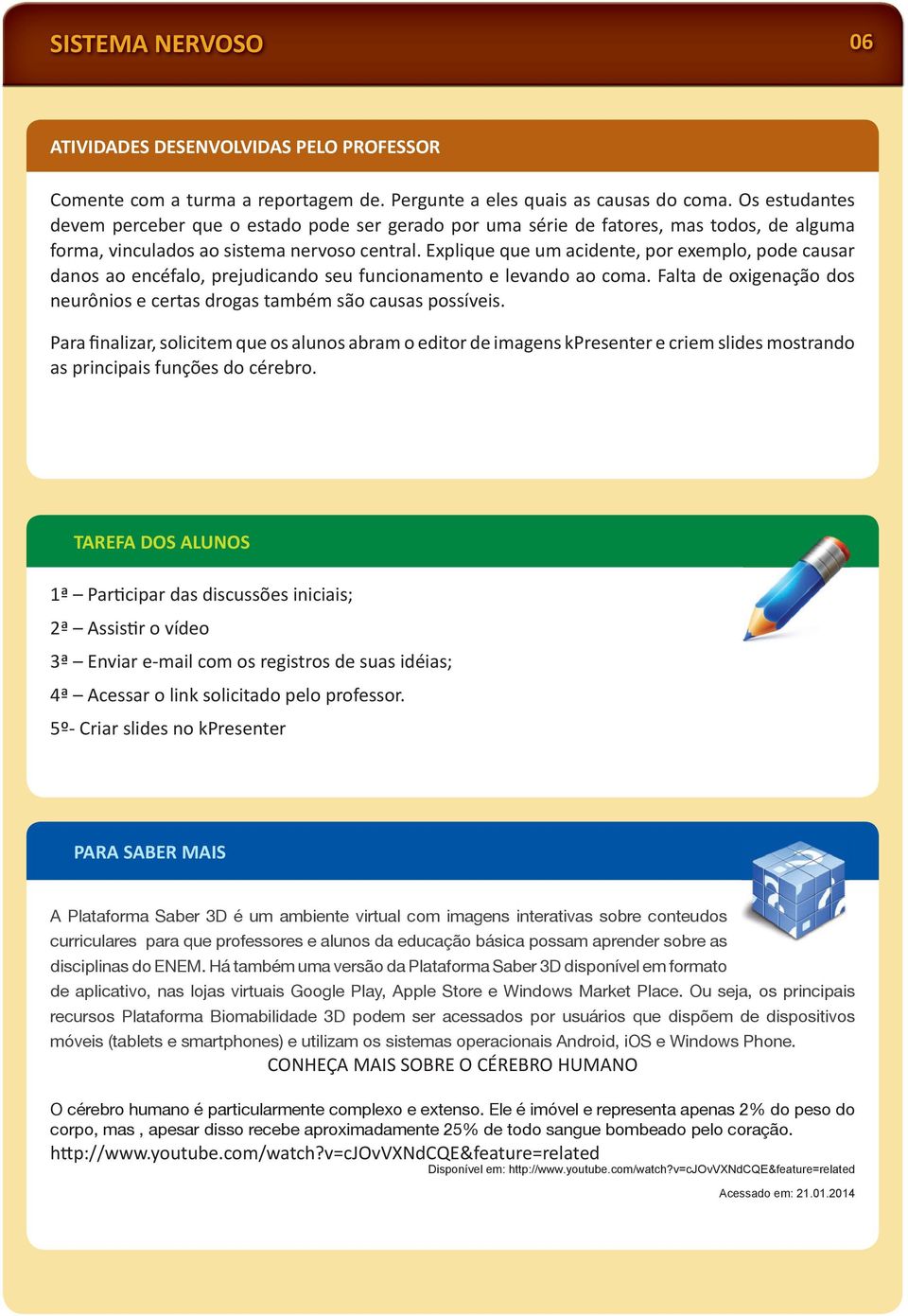 Explique que um acidente, por exemplo, pode causar danos ao encéfalo, prejudicando seu funcionamento e levando ao coma. Falta de oxigenação dos neurônios e certas drogas também são causas possíveis.