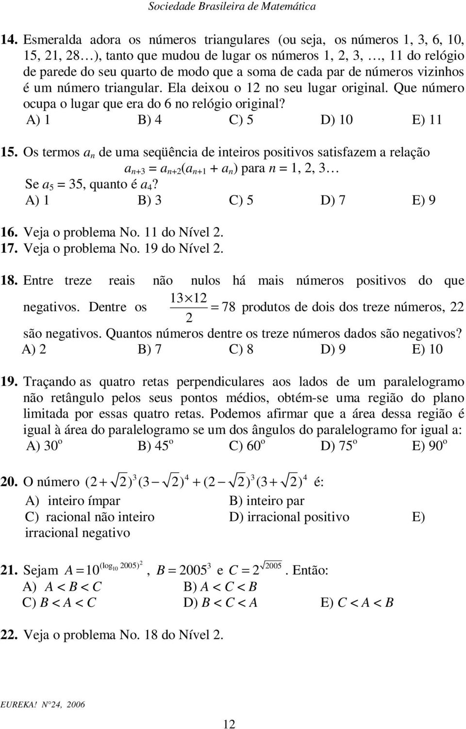 Os termos a n de uma seqüência de inteiros positivos satisfazem a relação a n+3 = a n+ (a n+ + a n ) para n =,, 3 Se a 5 = 35, quanto é a 4? A) B) 3 C) 5 D) 7 E) 9 6. Veja o problema No. do Nível. 7. Veja o problema No. 9 do Nível.