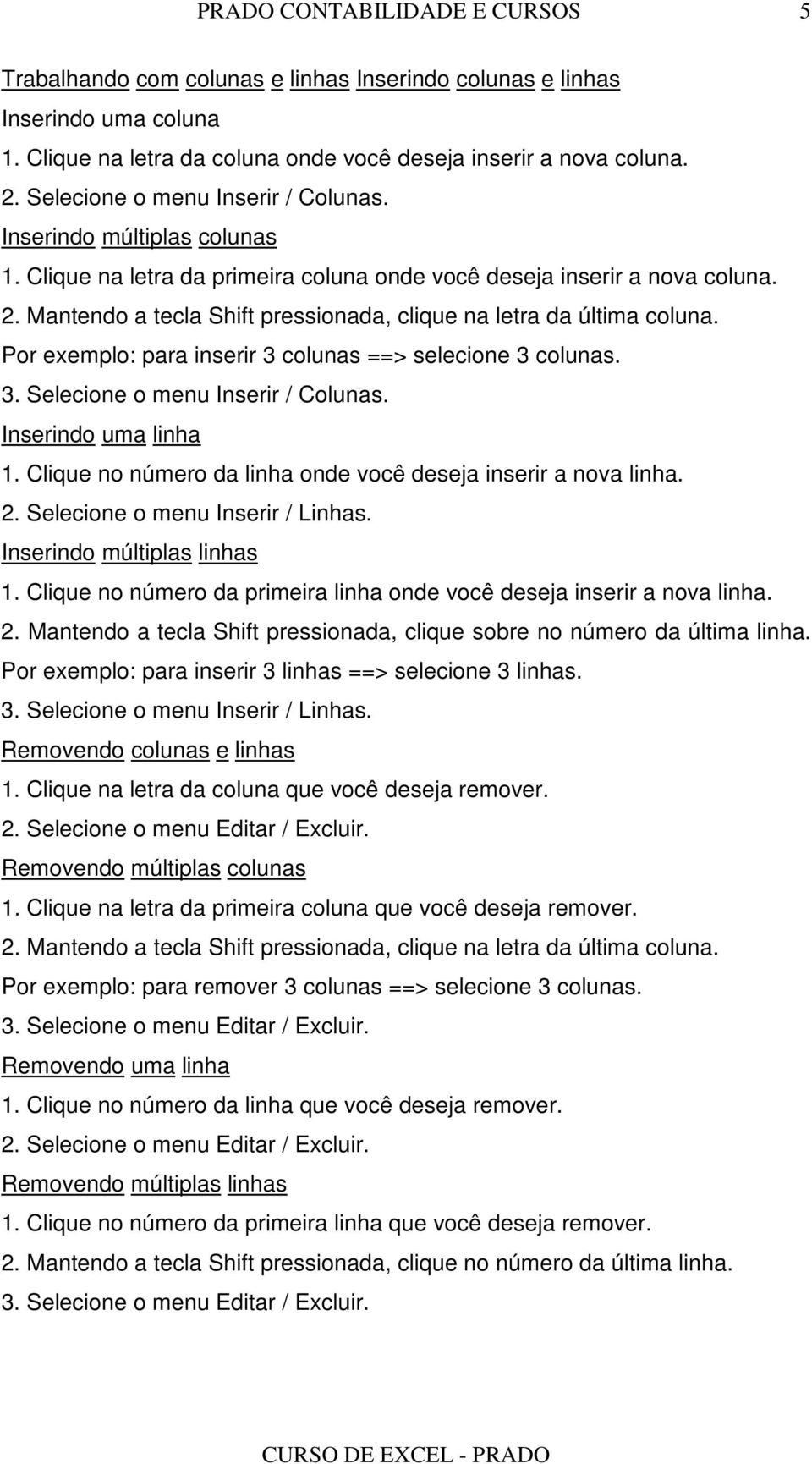 Por exemplo: para inserir 3 colunas ==> selecione 3 colunas. 3. Selecione o menu Inserir / Colunas. Inserindo uma linha 1. Clique no número da linha onde você deseja inserir a nova linha. 2.