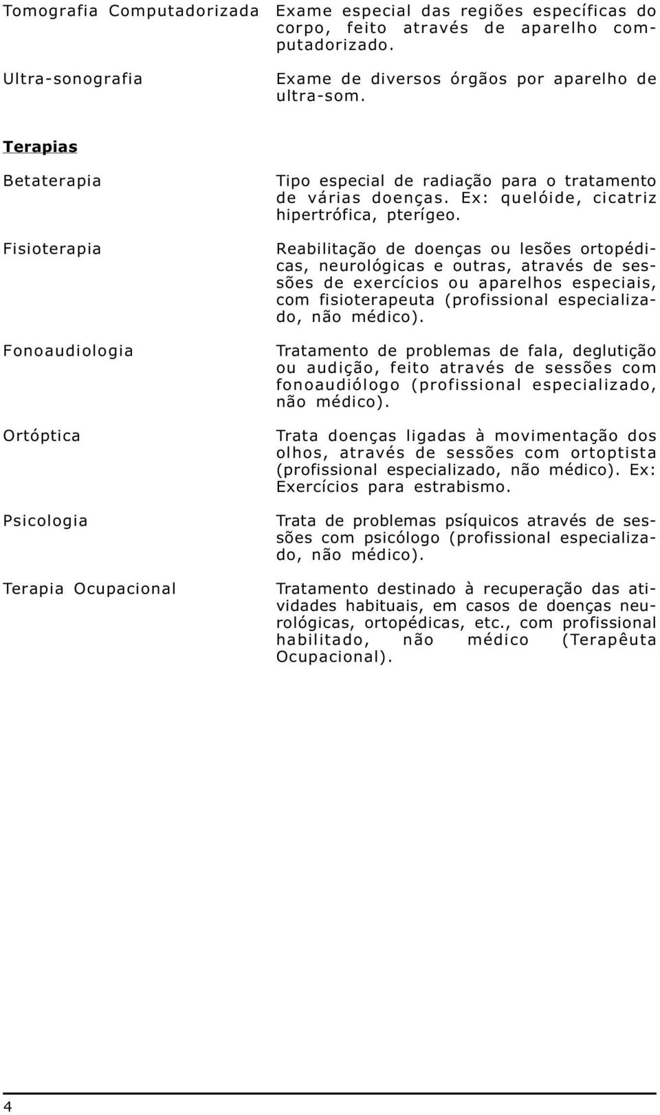 Reabilitação de doenças ou lesões ortopédicas, neurológicas e outras, através de sessões de exercícios ou aparelhos especiais, com fisioterapeuta (profissional especializado, não médico).