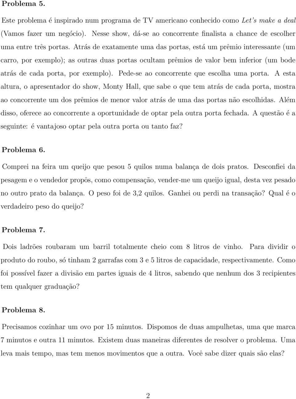 Atrás de exatamente uma das portas, está um prêmio interessante (um carro, por exemplo); as outras duas portas ocultam prêmios de valor bem inferior (um bode atrás de cada porta, por exemplo).