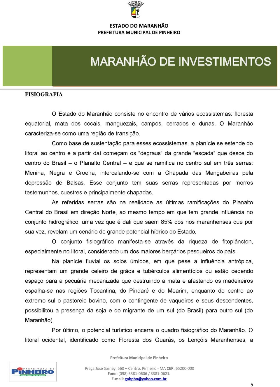 Como base de sustentação para esses ecossistemas, a planície se estende do litoral ao centro e a partir daí começam os degraus da grande escada que desce do centro do Brasil o Planalto Central e que