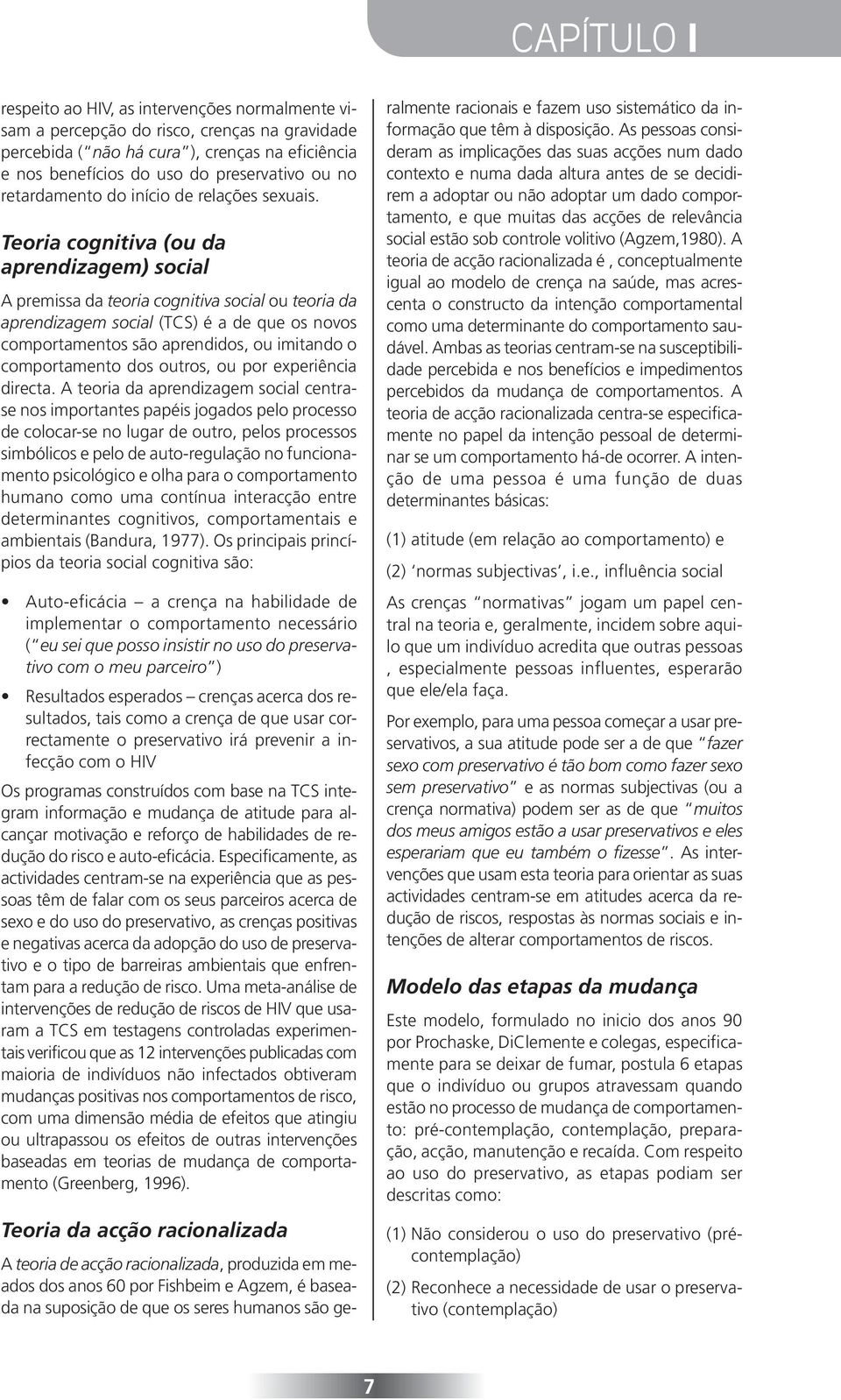 Teoria cognitiva (ou da aprendizagem) social A premissa da teoria cognitiva social ou teoria da aprendizagem social (TCS) é a de que os novos comportamentos são aprendidos, ou imitando o