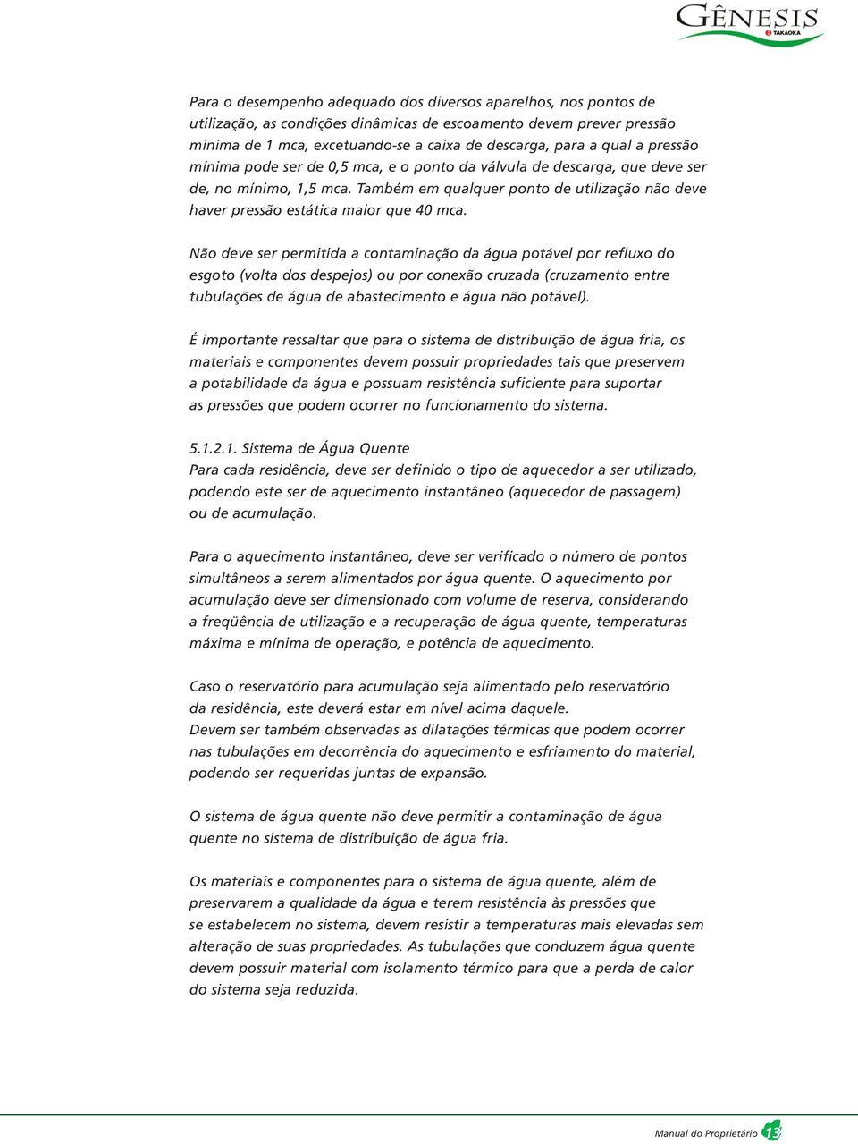 Não deve ser permitida a contaminação da água potável por refluxo do esgoto (volta dos despejos) ou por conexão cruzada (cruzamento entre tubulações de água de abastecimento e água não potável).