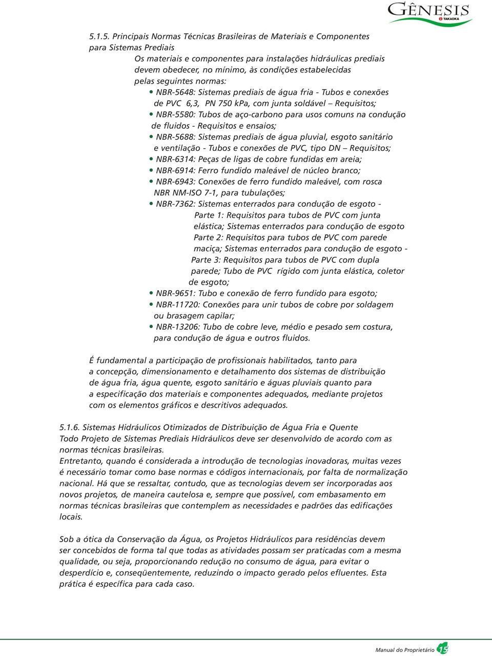 usos comuns na condução de fluidos - Requisitos e ensaios; NBR-5688: Sistemas prediais de água pluvial, esgoto sanitário e ventilação - Tubos e conexões de PVC, tipo DN Requisitos; NBR-6314: Peças de