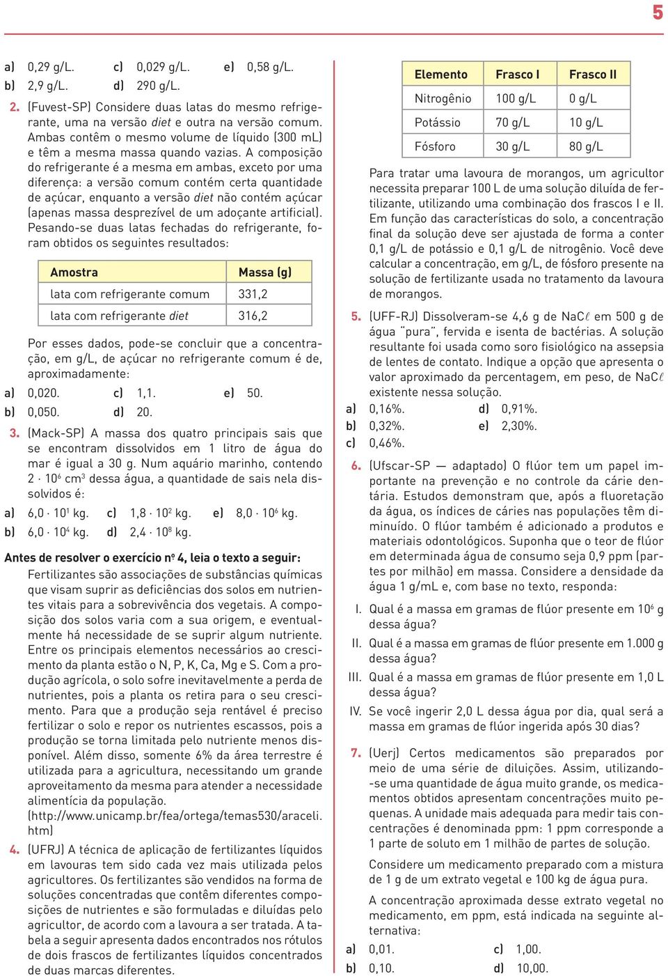 A composição do refrigerante é a mesma em ambas, exceto por uma diferença: a versão comum contém certa quantidade de açúcar, enquanto a versão diet não contém açúcar (apenas massa desprezível de um