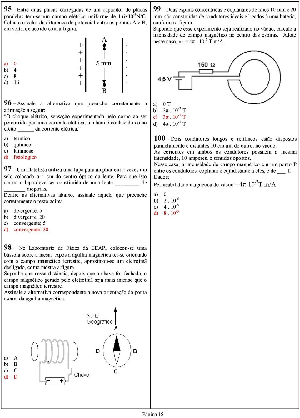 99 Duas espiras concêntricas e coplanares de raios 10 mm e 20 mm, são construídas de condutores ideais e ligados à uma bateria, conforme a figura.