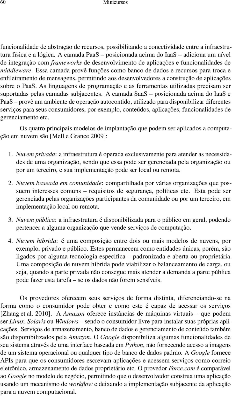 Essa camada provê funções como banco de dados e recursos para troca e enfileiramento de mensagens, permitindo aos desenvolvedores a construção de aplicações sobre o PaaS.