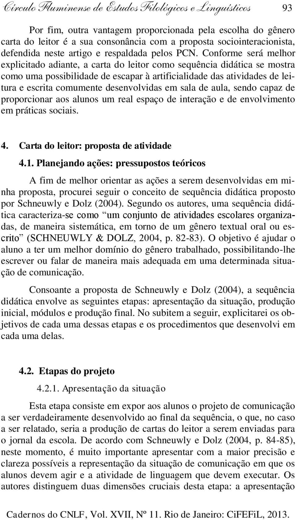 Conforme será melhor explicitado adiante, a carta do leitor como sequência didática se mostra como uma possibilidade de escapar à artificialidade das atividades de leitura e escrita comumente