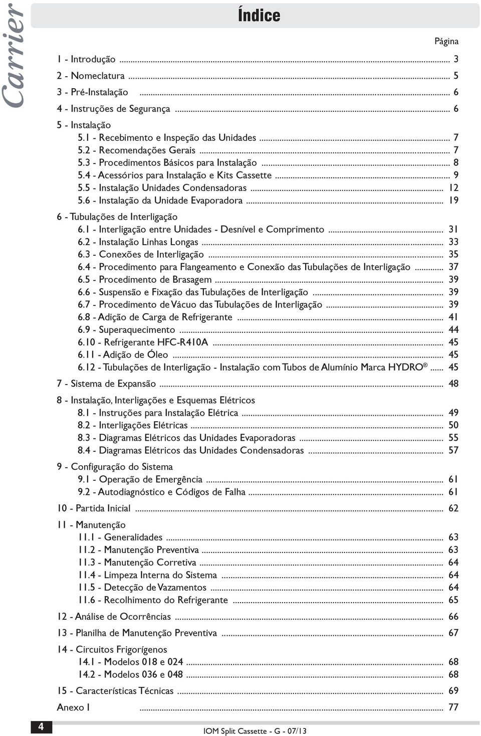 5 - Instalação Unidades Condensadoras... 12 5.6 - Instalação da Unidade Evaporadora... 19 6 - Tubulações de Interligação 6.1 - Interligação entre Unidades - Desnível e Comprimento... 31 6.